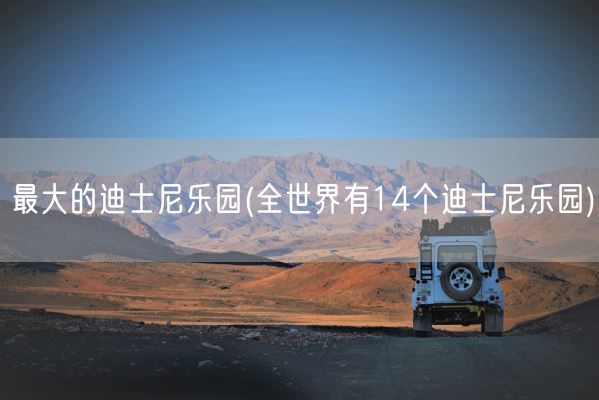最大的迪士尼乐园(全世界有14个迪士尼乐园)(图1) 最大的迪士尼乐园(全世界有14个迪士尼乐园)(图1)