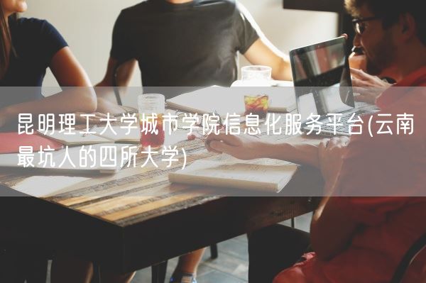 昆明理工大学城市学院信息化服务平台(云南最坑人的四所大学)(图1)