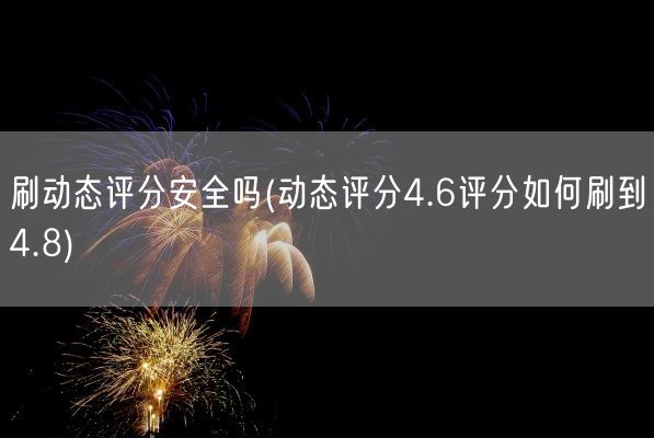 刷动态评分安全吗(动态评分4.6评分如何刷到4.8)(图1)