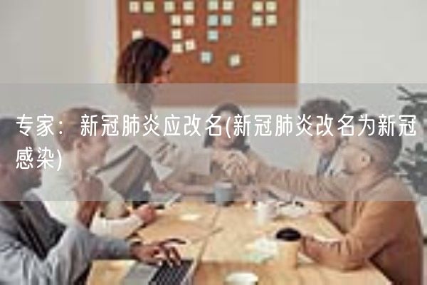 专家:新冠肺炎应改名(新冠肺炎改名为新冠感染)(图1) 专家:新冠肺炎应改名(新冠肺炎改名为新冠感染)(图1)