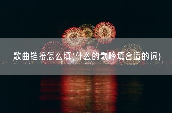 歌曲链接怎么填(什么的歌吟填合适的词)(图1) 歌曲链接怎么填(什么的歌吟填合适的词)(图1)