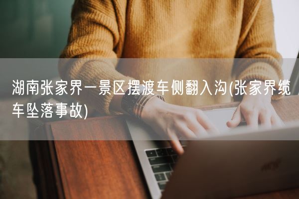 湖南张家界一景区摆渡车侧翻入沟(张家界缆车坠落事故)(图1) 湖南张家界一景区摆渡车侧翻入沟(张家界缆车坠落事故)(图1)