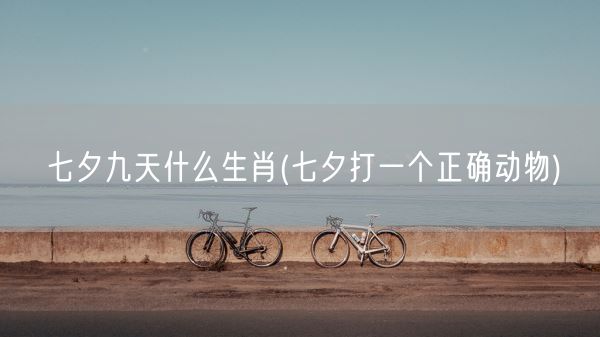 七夕九天什么生肖(七夕打一个正确动物)(图1) 七夕九天什么生肖(七夕打一个正确动物)(图1)