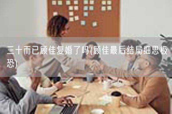 三十而已顾佳复婚了吗(顾佳最后结局细思极恐)(图1) 三十而已顾佳复婚了吗(顾佳最后结局细思极恐)(图1)