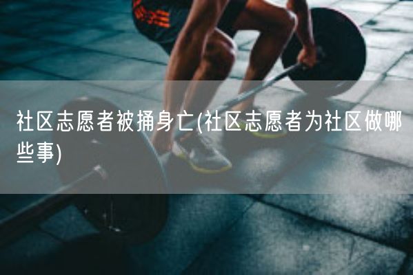 社区志愿者被捅身亡(社区志愿者为社区做哪些事)(图1) 社区志愿者被捅身亡(社区志愿者为社区做哪些事)(图1)