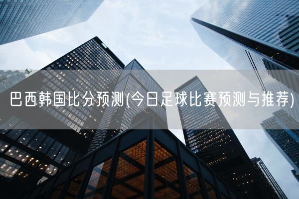 巴西韩国比分预测(今日足球比赛预测与推荐)(图1)