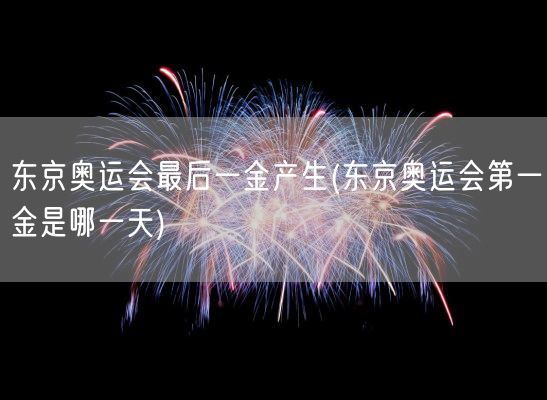 东京奥运会最后一金产生(东京奥运会第一金是哪一天)(图1)
