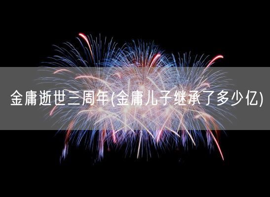 金庸逝世三周年(金庸儿子继承了多少亿)(图1)