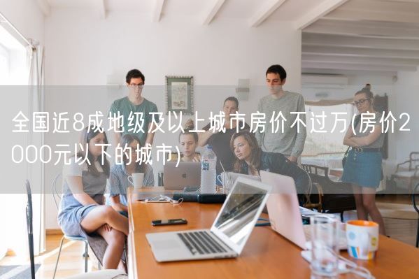 全国近8成地级及以上城市房价不过万(房价2000元以下的城市)(图1)