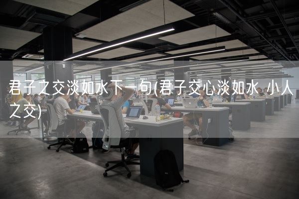 君子之交淡如水下一句(君子交心淡如水 小人之交)(图1)