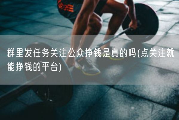 群里发任务关注公众挣钱是真的吗(点关注就能挣钱的平台)(图1) 群里发任务关注公众挣钱是真的吗(点关注就能挣钱的平台)(图1)