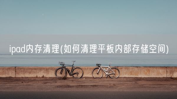 ipad内存清理(如何清理平板内部存储空间)(图1) ipad内存清理(如何清理平板内部存储空间)(图1)