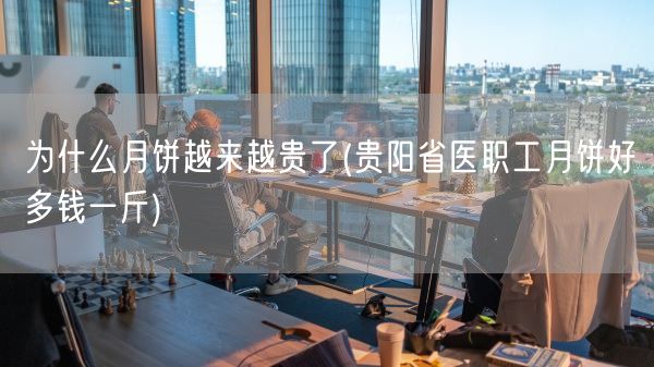 为什么月饼越来越贵了(贵阳省医职工月饼好多钱一斤)(图1)