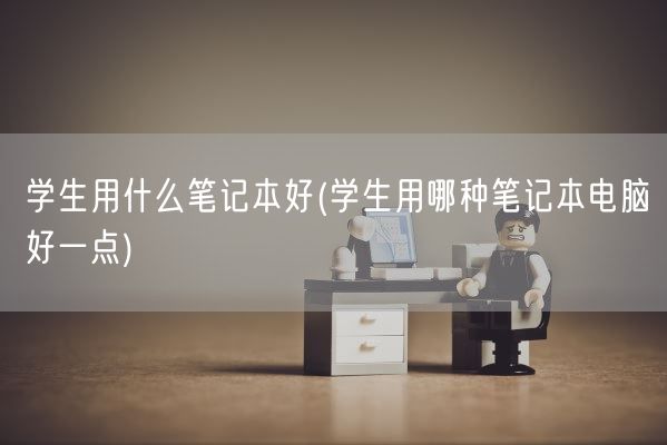 学生用什么笔记本好(学生用哪种笔记本电脑好一点)(图1)