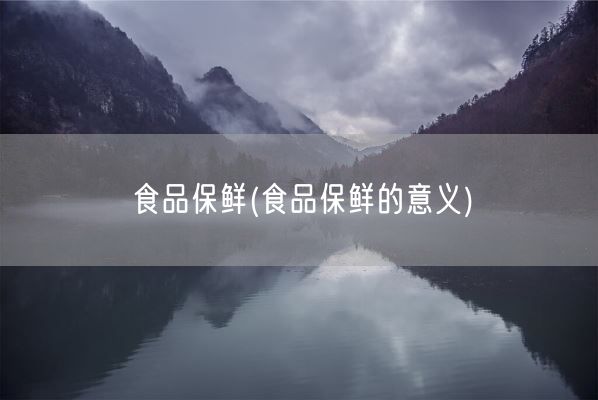 食品保鲜(食品保鲜的意义)(图1)