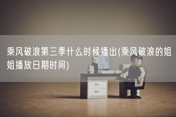 乘风破浪第三季什么时候播出(乘风破浪的姐姐播放日期时间)(图1) 乘风破浪第三季什么时候播出(乘风破浪的姐姐播放日期时间)(图1)