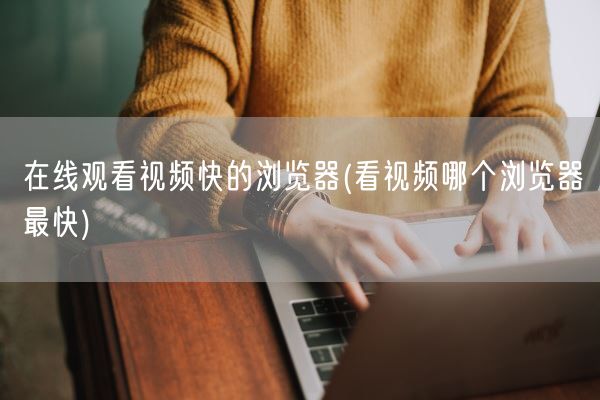 在线观看视频快的浏览器(看视频哪个浏览器最快)(图1) 在线观看视频快的浏览器(看视频哪个浏览器最快)(图1)