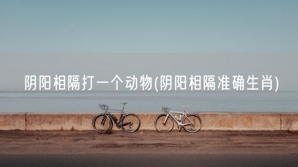 阴阳相隔打一个动物(阴阳相隔准确生肖)(图1) 阴阳相隔打一个动物(阴阳相隔准确生肖)(图1)