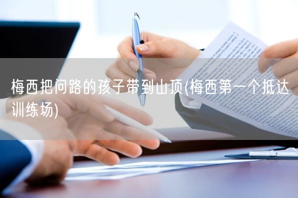 梅西把问路的孩子带到山顶(梅西第一个抵达训练场)(图1)