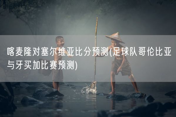喀麦隆对塞尔维亚比分预测(足球队哥伦比亚与牙买加比赛预测)(图1) 喀麦隆对塞尔维亚比分预测(足球队哥伦比亚与牙买加比赛预测)(图1)