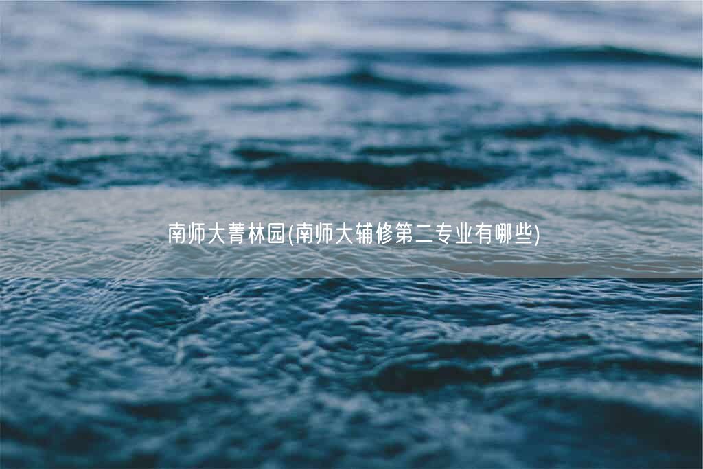 南师大菁林园(南师大辅修第二专业有哪些)(图1)