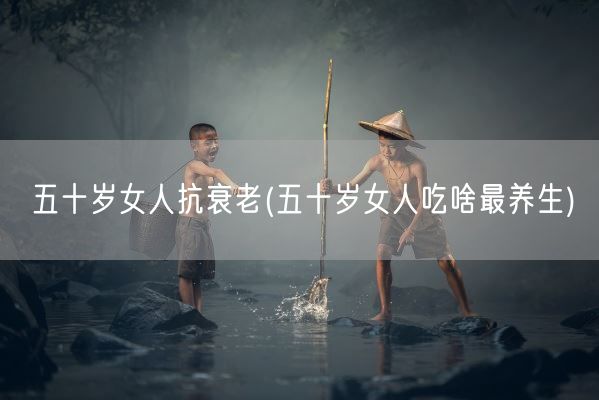 五十岁女人抗衰老(五十岁女人吃啥最养生)(图1) 五十岁女人抗衰老(五十岁女人吃啥最养生)(图1)