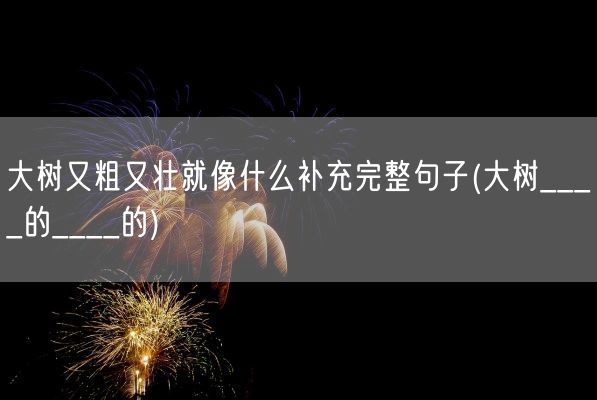 大树又粗又壮就像什么补充完整句子(大树____的____的)(图1) 大树又粗又壮就像什么补充完整句子(大树____的____的)(图1)
