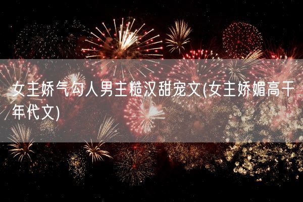 女主娇气勾人男主糙汉甜宠文(女主娇媚高干年代文)(图1)