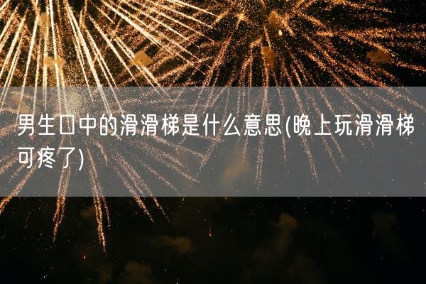 男生口中的滑滑梯是什么意思(晚上玩滑滑梯可疼了)(图1)