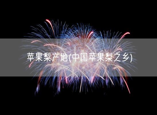 苹果梨产地(中国苹果梨之乡)(图1)