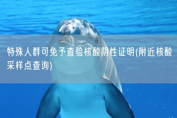 特殊人群可免予查验核酸阴性证明(附近核酸采样点查询)(图1)