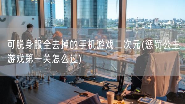 可脱身服全去掉的手机游戏二次元(惩罚公主游戏第一关怎么过)(图1) 可脱身服全去掉的手机游戏二次元(惩罚公主游戏第一关怎么过)(图1)
