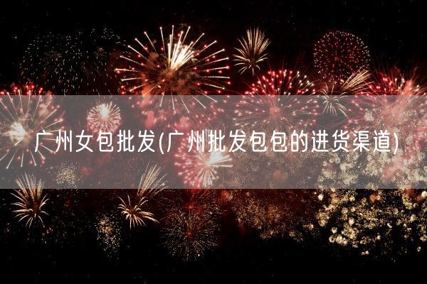 广州女包批发(广州批发包包的进货渠道)(图1)