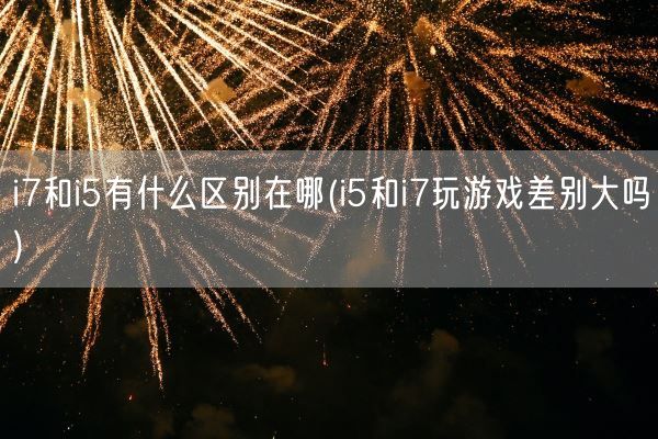 i7和i5有什么区别在哪(i5和i7玩游戏差别大吗)(图1)
