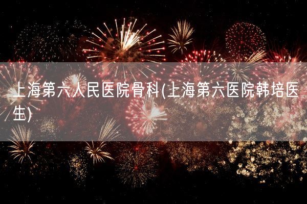 上海第六人民医院骨科(上海第六医院韩培医生)(图1)