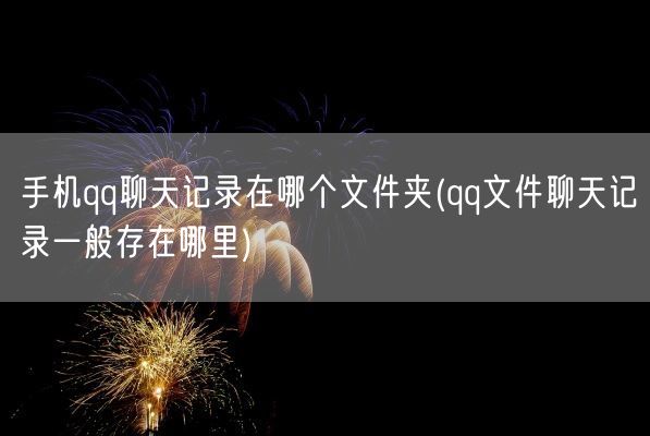 手机qq聊天记录在哪个文件夹(qq文件聊天记录一般存在哪里)(图1)