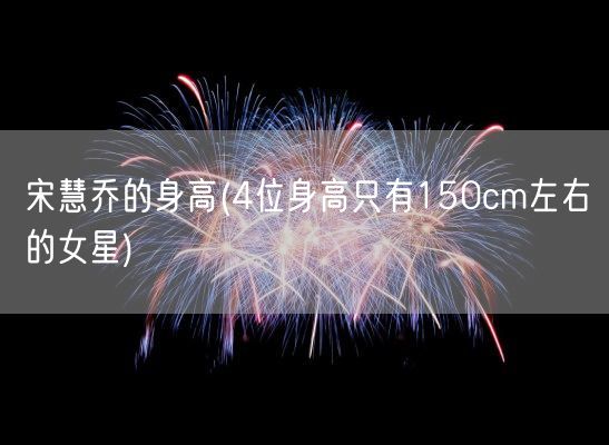 宋慧乔的身高(4位身高只有150cm左右的女星)(图1)