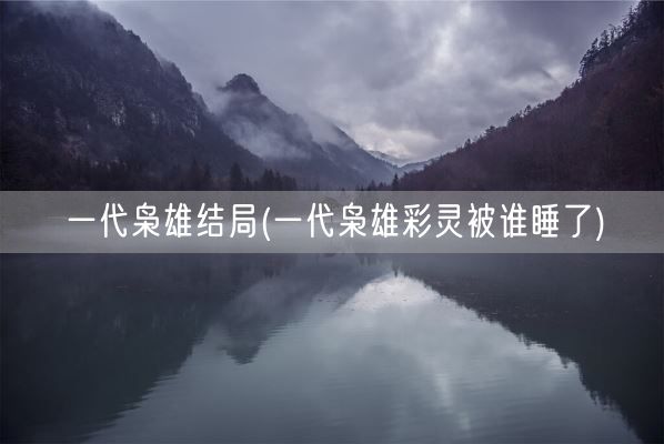 一代枭雄结局(一代枭雄彩灵被谁睡了)(图1) 一代枭雄结局(一代枭雄彩灵被谁睡了)(图1)