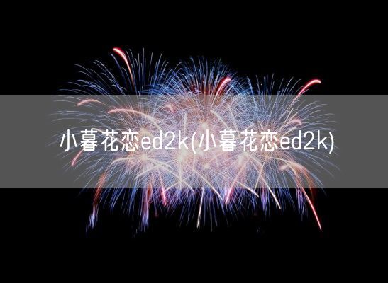 小暮花恋ed2k(小暮花恋ed2k)(图1)