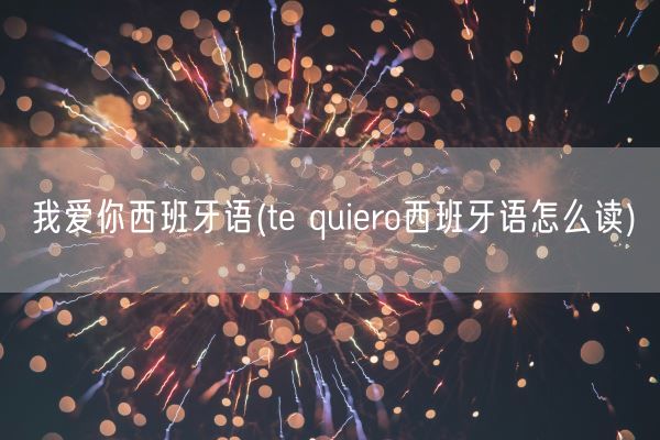 我爱你西班牙语(te quiero西班牙语怎么读)(图1)