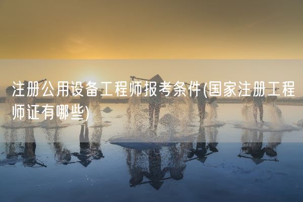 注册公用设备工程师报考条件(国家注册工程师证有哪些)(图1)