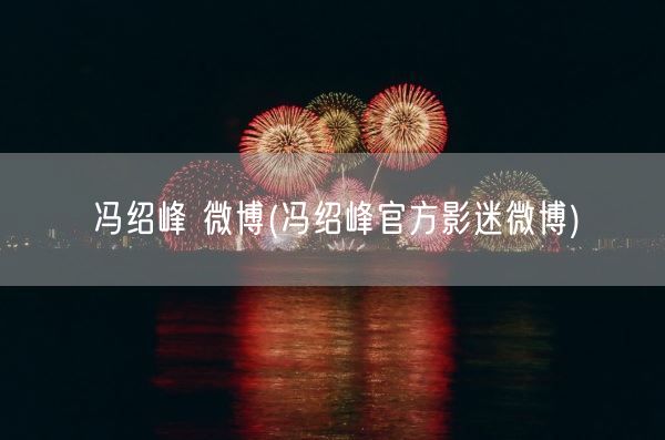 冯绍峰 微博(冯绍峰官方影迷微博)(图1)