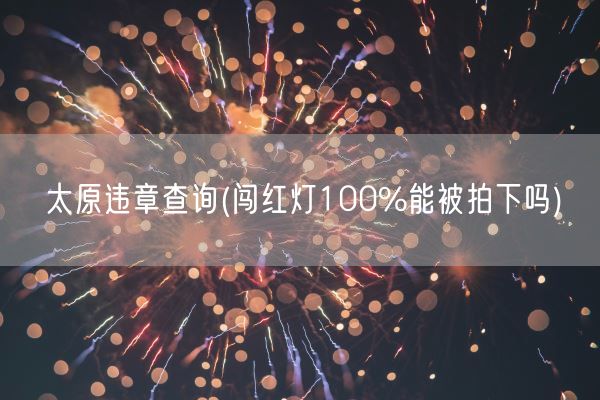 太原违章查询(闯红灯100%能被拍下吗)(图1)