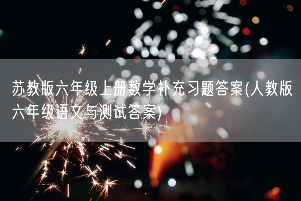 苏教版六年级上册数学补充习题答案(人教版六年级语文与测试答案)(图1)