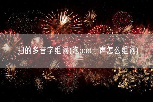 扫的多音字组词(泡pao一声怎么组词)(图1)