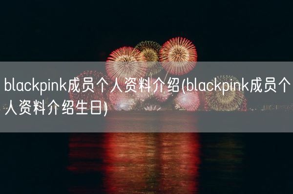 blackpink成员个人资料介绍(blackpink成员个人资料介绍生日)(图1)