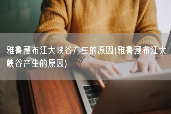 雅鲁藏布江大峡谷产生的原因(雅鲁藏布江大峡谷产生的原因)(图1)