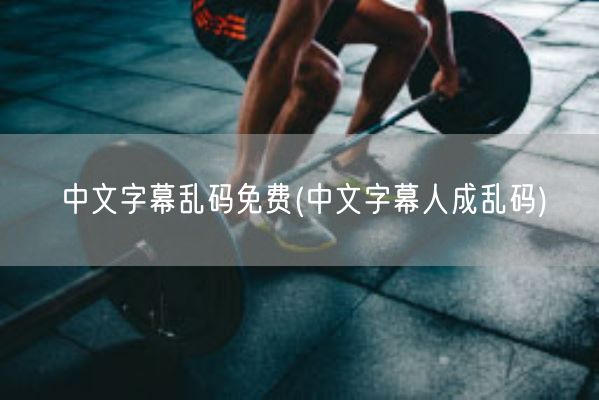 中文字幕乱码免费(中文字幕人成乱码)(图1)