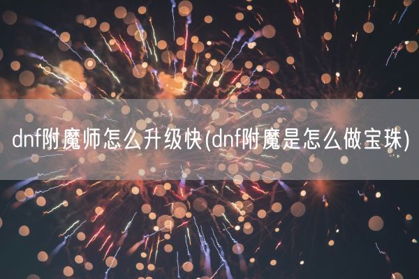 dnf附魔师怎么升级快(dnf附魔是怎么做宝珠)(图1)