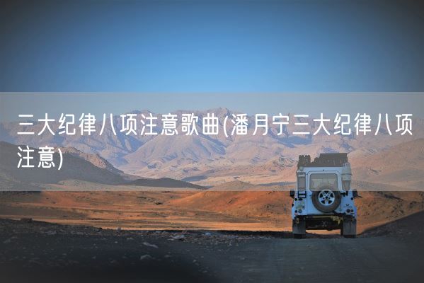 三大纪律八项注意歌曲(潘月宁三大纪律八项注意)(图1) 三大纪律八项注意歌曲(潘月宁三大纪律八项注意)(图1)